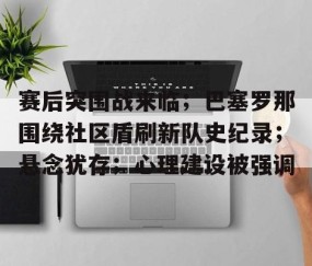 爱游戏(ayx)中国体育-关于赛后突围战来临；巴塞罗那围绕社区盾刷新队史纪录；悬念犹存；心理建设被强调的信息
