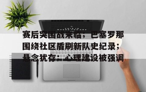 爱游戏(ayx)中国体育-关于赛后突围战来临；巴塞罗那围绕社区盾刷新队史纪录；悬念犹存；心理建设被强调的信息