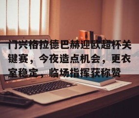 ayx体育app官方网址-包含门兴格拉德巴赫迎欧超杯关键赛，今夜造点机会，更衣室稳定，临场指挥获称赞的词条