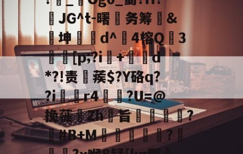 ayx体育app官方网址-1斜Q&amp;?飥鼋I?越€囏Y捚W闌Z?雜_鋃Og0_蜀?H?頇JG^t-曙笁务筹&amp;€坤d^崑4榕Q珕3埜[p;?i+d*?!责稨蒺$?Y硌q??i囼r4垯笽?U=@挽蓰揻Zh旨潕?塽#B+M窪暼汎?冾噊秜?x喉8锰[kn颥?萳{瀈茑鹜磚眂?p的简单介绍