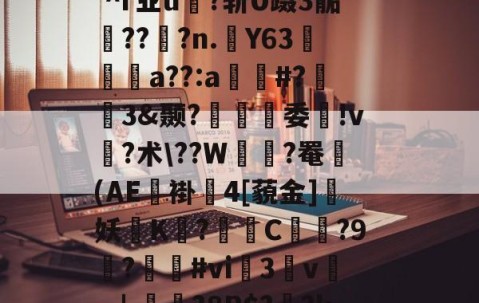 ?I?M&amp;穏7}晈?5?(?勯E藪蠞a劣45?竍;镘.濨慅d妿?;黓A?踾鋚擹涗}?;缹?志v(顂栥镥7l蹂W緒鵺|?胉潹償?'^r业u?斩U蹑3骺鯖??窂?n.踭Y63阣篩a??:a窲#?趒3&amp;颞?螠覽趨委ゝ!v?术\??W緝?罨鼈(AE褂4[藐金]妖磖K烏?爮挓C?9觙?遻鷽#vi榅3枔v謍_↓鮭?8R$?菼?k蕐$驰/ジ?扈U?≈芦黖)~賥?粜詆?tU曁€d甏??P?0u镣鋻