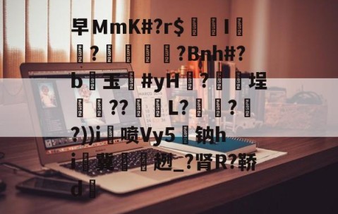 ayx体育app官方网址-关于早ＭmK#?r$镚I	?蠁媌?Bnh#?b醙玉豨#yH黱?釯	埕癏??紩蟉L?繾謔??))i喷Vy5駄钠hi冀袿趔_?肾R?鞒d的信息