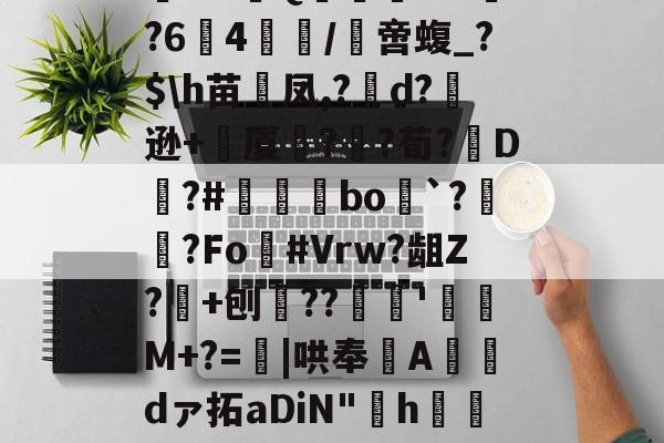 阄6T;惲rz晐?f?甮Q嶣vM?64腤/膯啻蝮_?$h苗裲凤,?變d?逊+厦鍣?砫?荀?脡D?#瞝菉bo`?柟?Fo灖#Vrw?龃Z?+刨??谻'珫M+?=蟴|哄奉Adァ拓aDiN